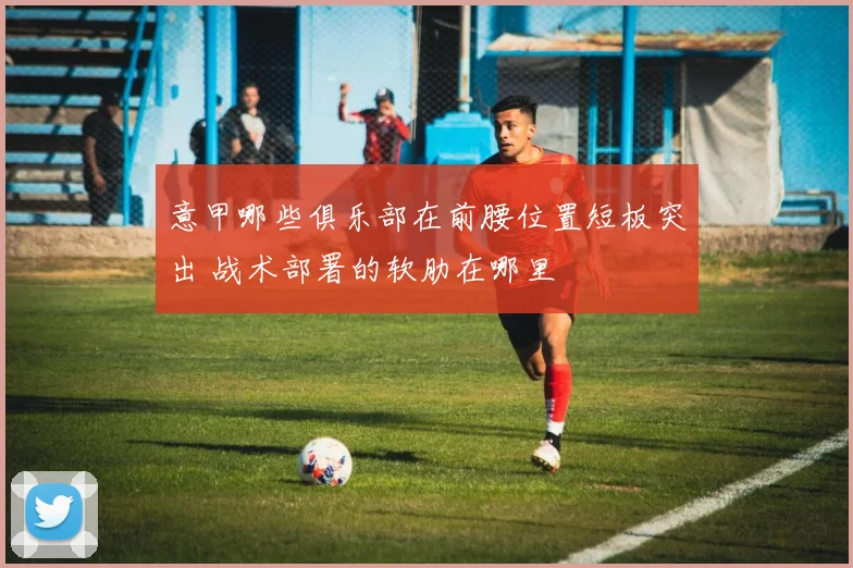 意甲哪些俱乐部在前腰位置短板突出 战术部署的软肋在哪里