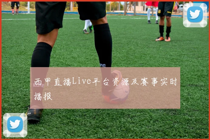 西甲直播Live平台资源及赛事实时播报
