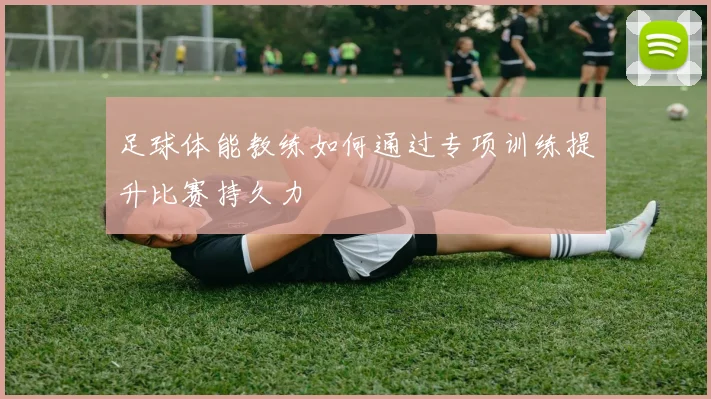 足球体能教练如何通过专项训练提升比赛持久力