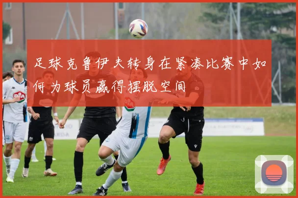 足球克鲁伊夫转身在紧凑比赛中如何为球员赢得摆脱空间