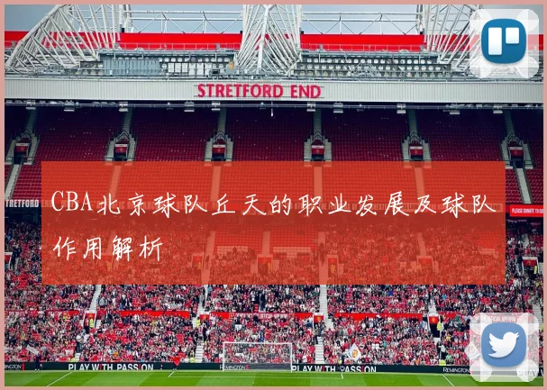 CBA北京球队丘天的职业发展及球队作用解析