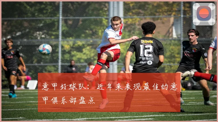 意甲好球队：近年来表现最佳的意甲俱乐部盘点