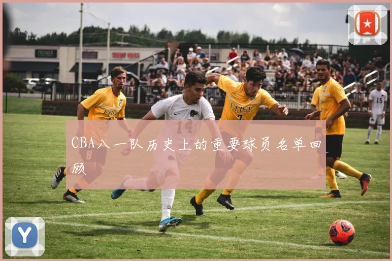 CBA八一队历史上的重要球员名单回顾